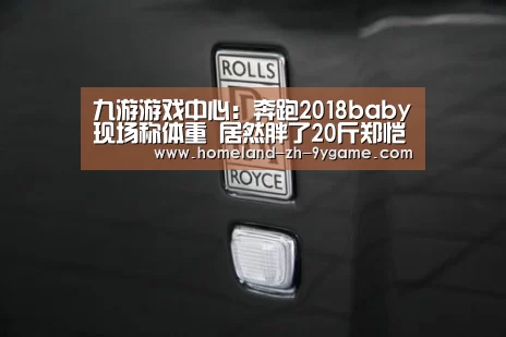九游游戏中心:奔跑2018baby现场称体重 居然胖了20斤郑恺发福赶超陈赫(图1) 九游游戏