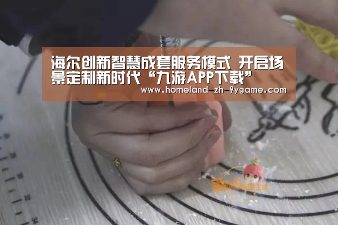 海尔创新智慧成套服务模式 开启场景定制新时代“九游APP下载”(图1) 九游APP下载