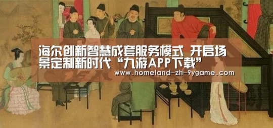 海尔创新智慧成套服务模式 开启场景定制新时代“九游APP下载”(图4) 九游游戏中心