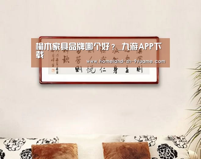 榆木家具品牌哪个好?_九游APP下载(图2) 九游官网